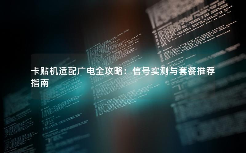 卡贴机适配广电全攻略：信号实测与套餐推荐指南