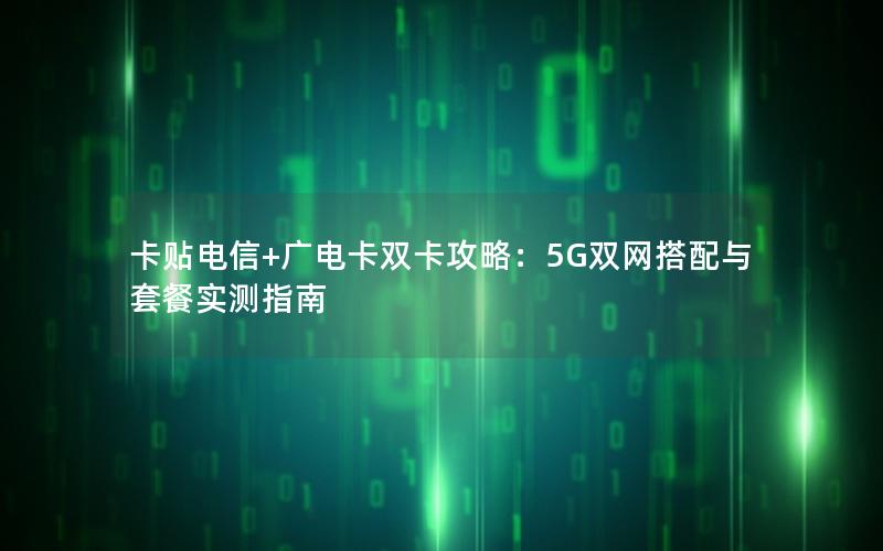 卡贴电信+广电卡双卡攻略：5G双网搭配与套餐实测指南