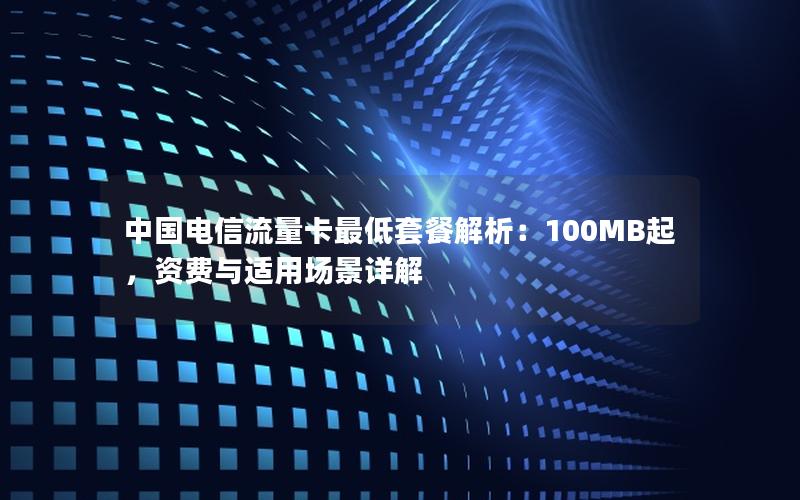中国电信流量卡最低套餐解析：100MB起，资费与适用场景详解