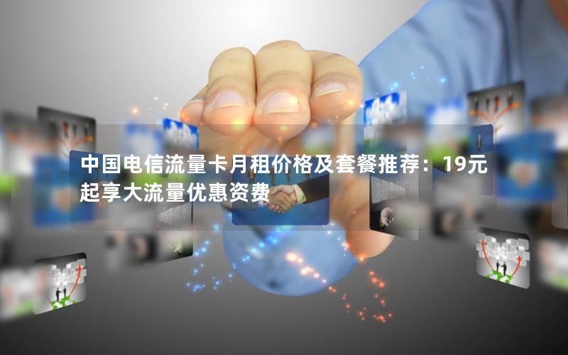 中国电信流量卡月租价格及套餐推荐：19元起享大流量优惠资费