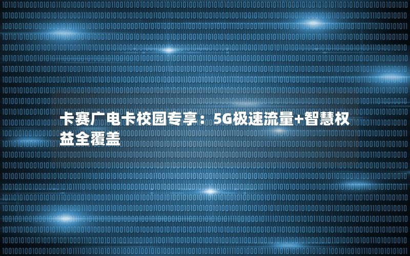 卡赛广电卡校园专享：5G极速流量+智慧权益全覆盖