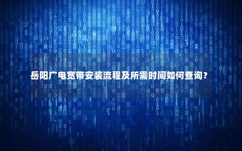 岳阳广电宽带安装流程及所需时间如何查询？