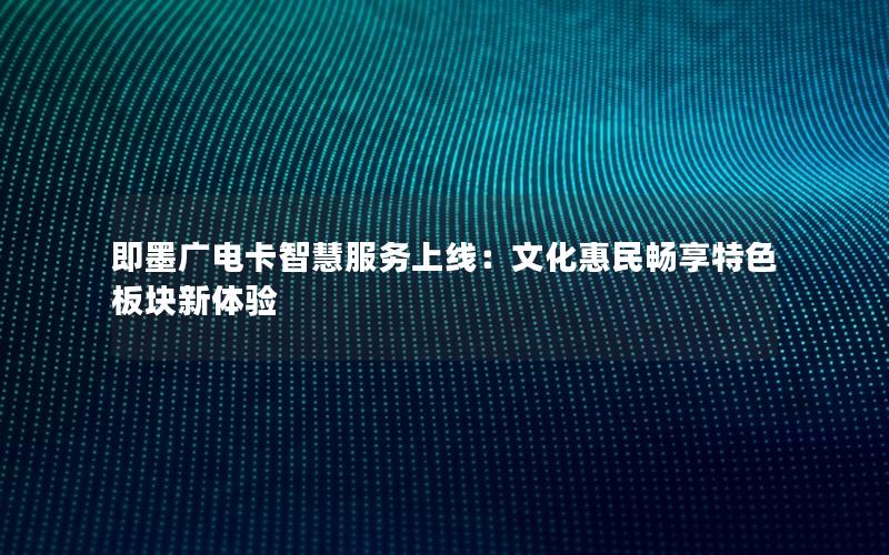 即墨广电卡智慧服务上线：文化惠民畅享特色板块新体验