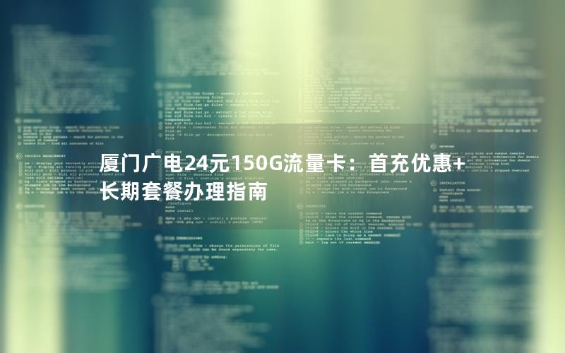 厦门广电24元150G流量卡：首充优惠+长期套餐办理指南