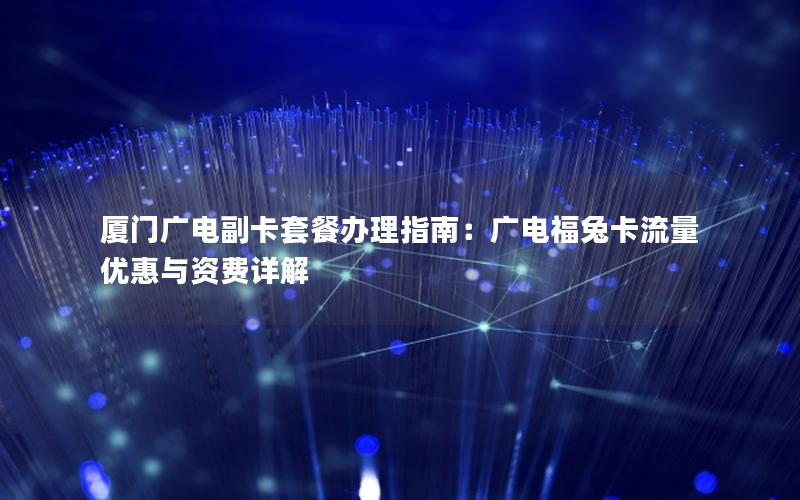 厦门广电副卡套餐办理指南：广电福兔卡流量优惠与资费详解