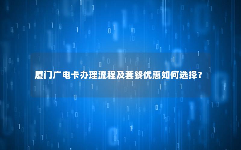 厦门广电卡办理流程及套餐优惠如何选择？