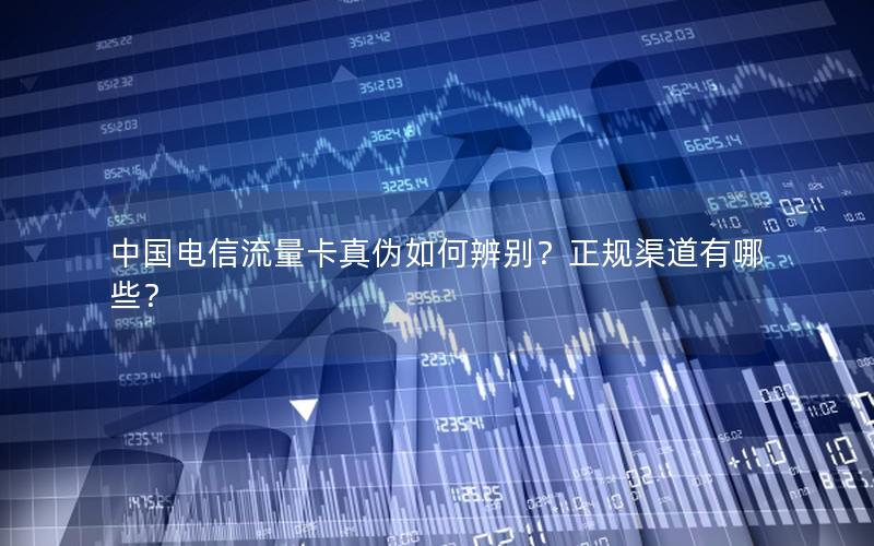 中国电信流量卡真伪如何辨别？正规渠道有哪些？