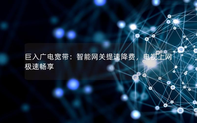 巨入广电宽带：智能网关提速降费，电视上网极速畅享