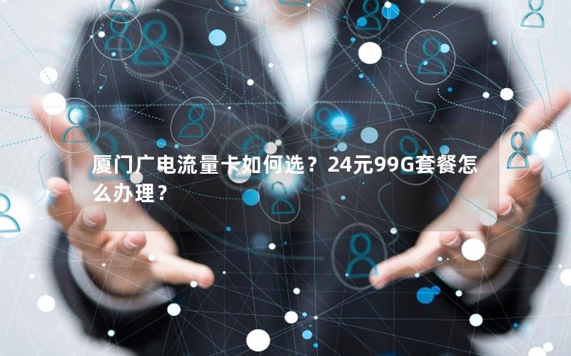 厦门广电流量卡如何选？24元99G套餐怎么办理？
