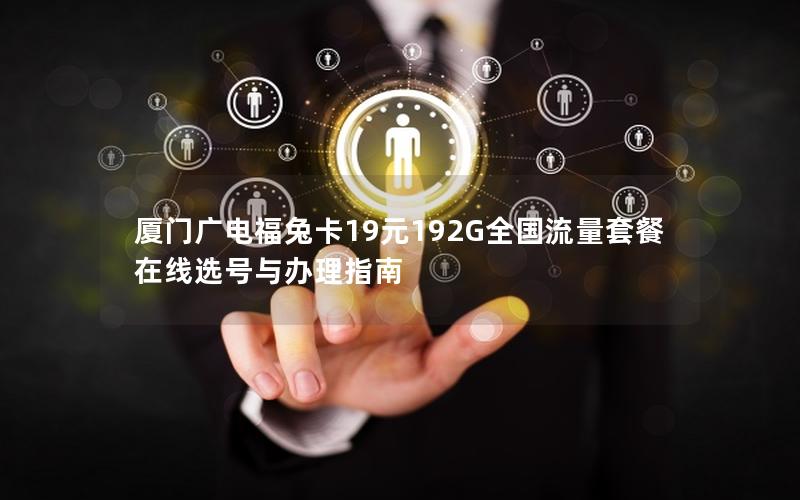 厦门广电福兔卡19元192G全国流量套餐在线选号与办理指南