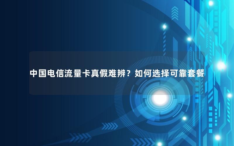 中国电信流量卡真假难辨？如何选择可靠套餐