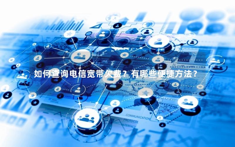 如何查询电信宽带欠费？有哪些便捷方法？