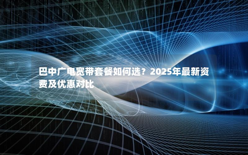 巴中广电宽带套餐如何选？2025年最新资费及优惠对比