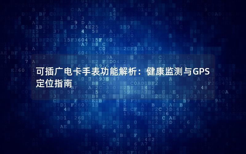 可插广电卡手表功能解析：健康监测与GPS定位指南