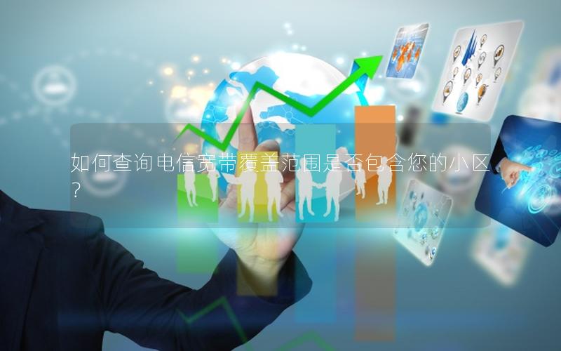 如何查询电信宽带覆盖范围是否包含您的小区？