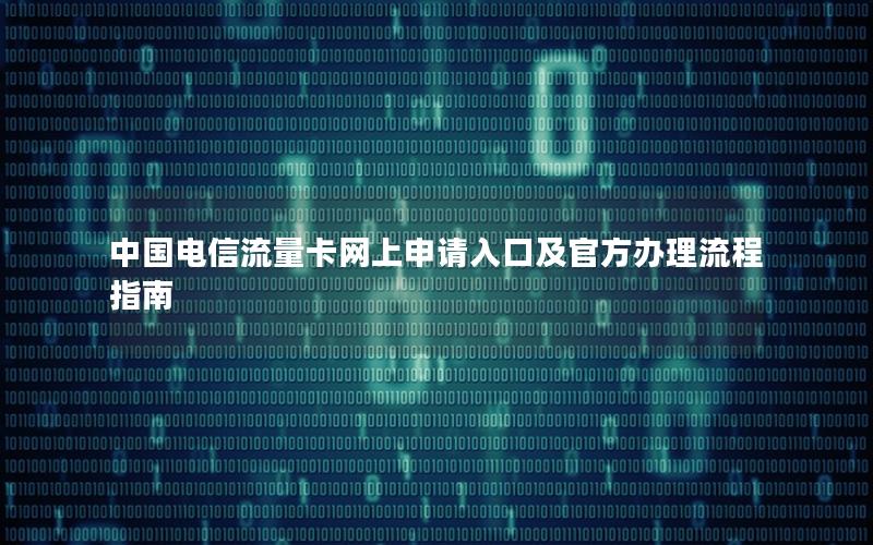 中国电信流量卡网上申请入口及官方办理流程指南