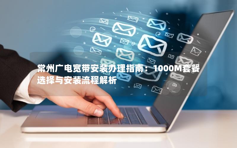常州广电宽带安装办理指南：1000M套餐选择与安装流程解析