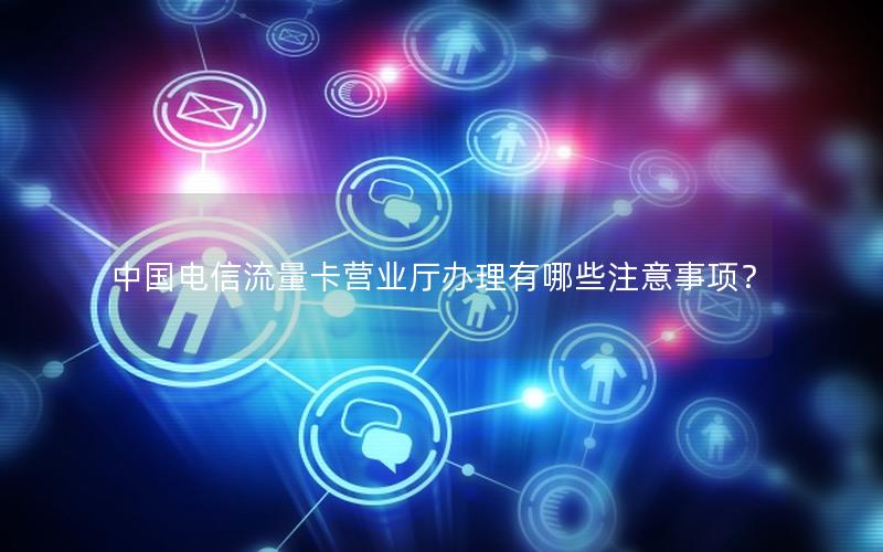 中国电信流量卡营业厅办理有哪些注意事项？