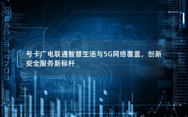 号卡广电联通智慧生活与5G网络覆盖，创新安全服务新标杆