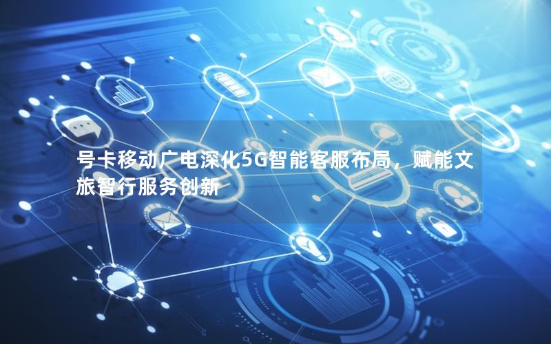 号卡移动广电深化5G智能客服布局，赋能文旅智行服务创新