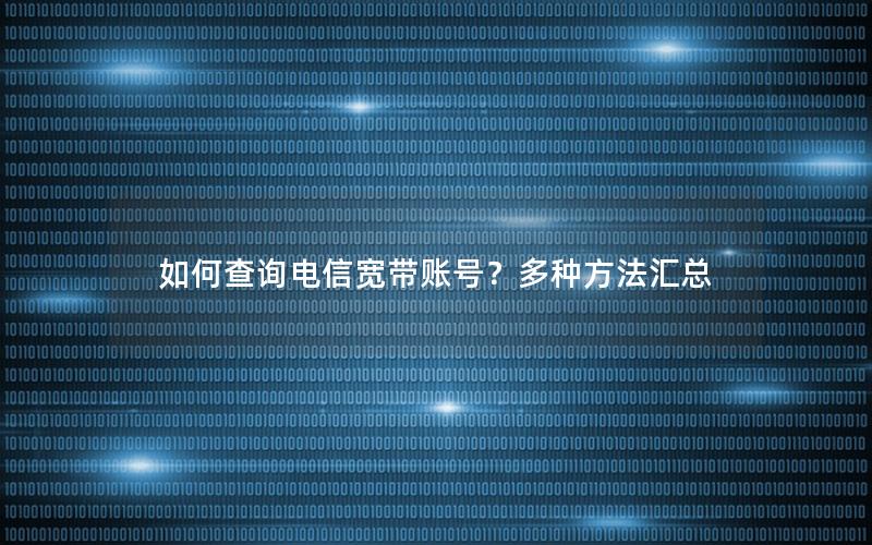 如何查询电信宽带账号？多种方法汇总