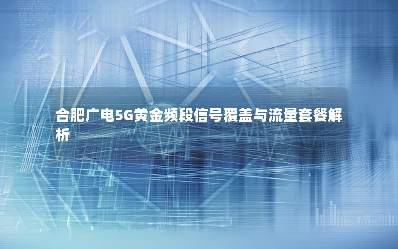合肥广电5G黄金频段信号覆盖与流量套餐解析