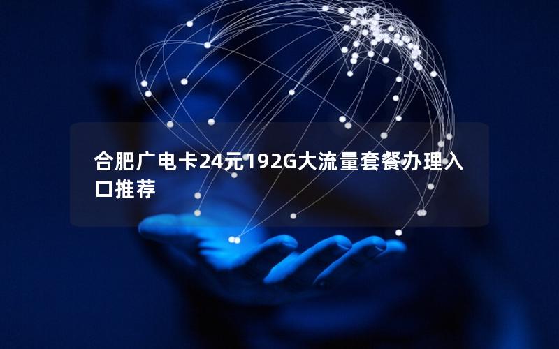 合肥广电卡24元192G大流量套餐办理入口推荐