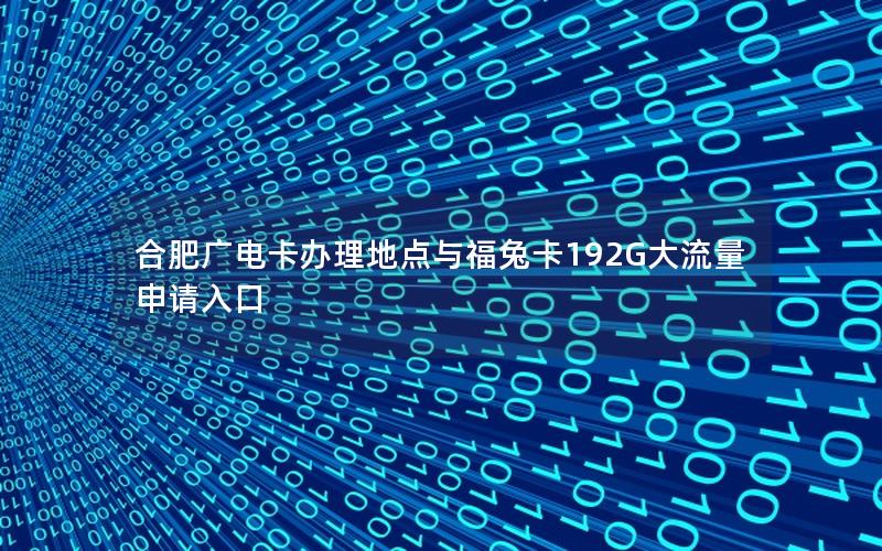 合肥广电卡办理地点与福兔卡192G大流量申请入口