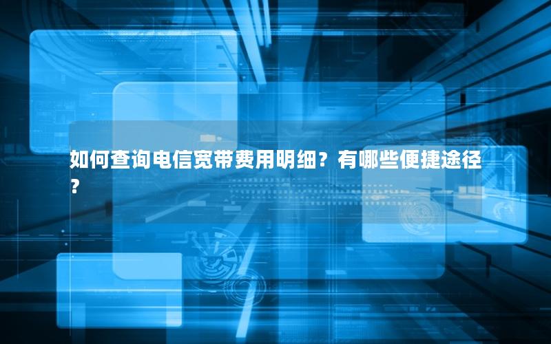 如何查询电信宽带费用明细？有哪些便捷途径？