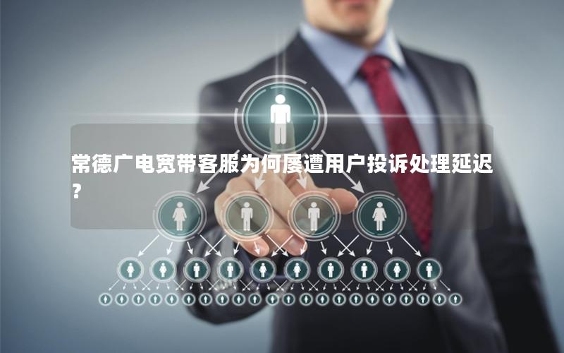 常德广电宽带客服为何屡遭用户投诉处理延迟？