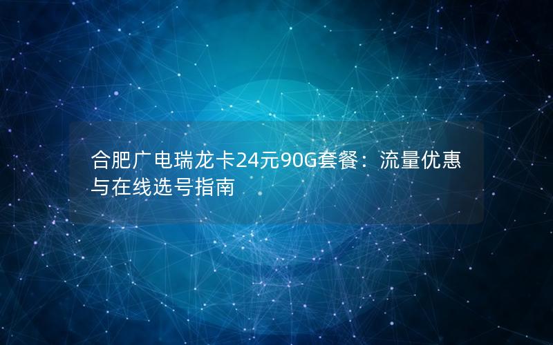 合肥广电瑞龙卡24元90G套餐：流量优惠与在线选号指南
