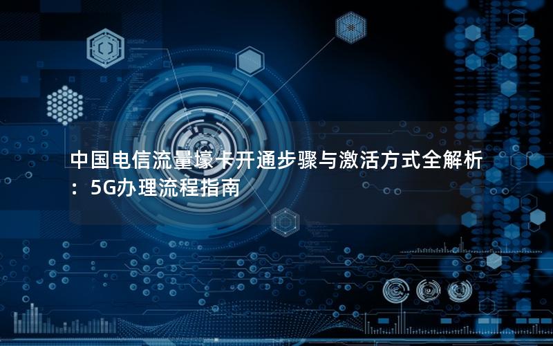 中国电信流量壕卡开通步骤与激活方式全解析：5G办理流程指南