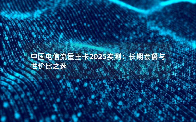 中国电信流量王卡2025实测：长期套餐与性价比之选