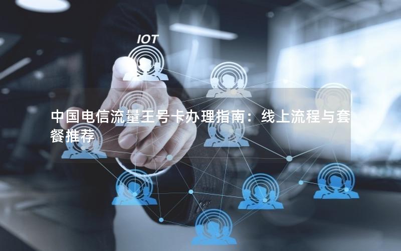 中国电信流量王号卡办理指南：线上流程与套餐推荐