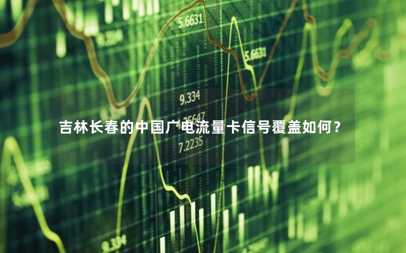 吉林长春的中国广电流量卡信号覆盖如何？