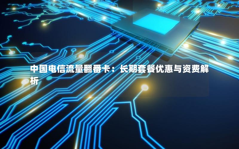 中国电信流量翻番卡：长期套餐优惠与资费解析