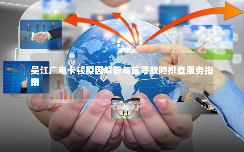 吴江广电卡顿原因解析与信号故障排查服务指南