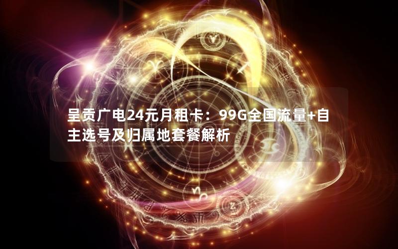 呈贡广电24元月租卡：99G全国流量+自主选号及归属地套餐解析