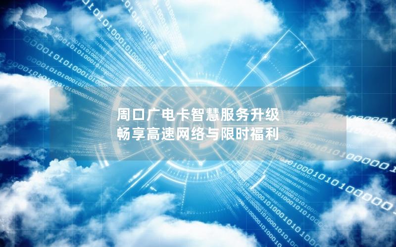 周口广电卡智慧服务升级 畅享高速网络与限时福利