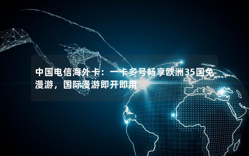 中国电信海外卡：一卡多号畅享欧洲35国免漫游，国际漫游即开即用