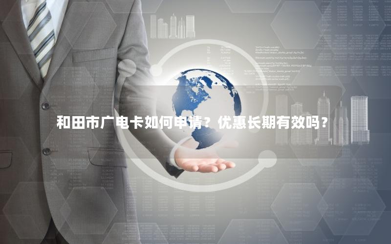 和田市广电卡如何申请？优惠长期有效吗？