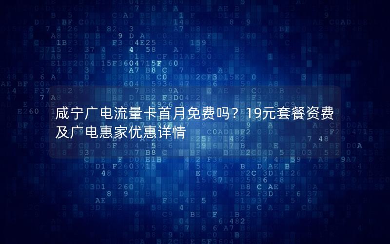 咸宁广电流量卡首月免费吗？19元套餐资费及广电惠家优惠详情