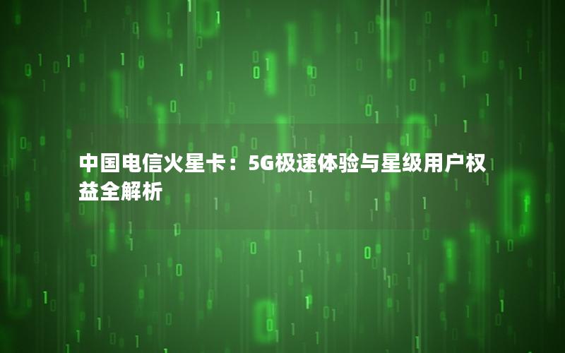 中国电信火星卡：5G极速体验与星级用户权益全解析