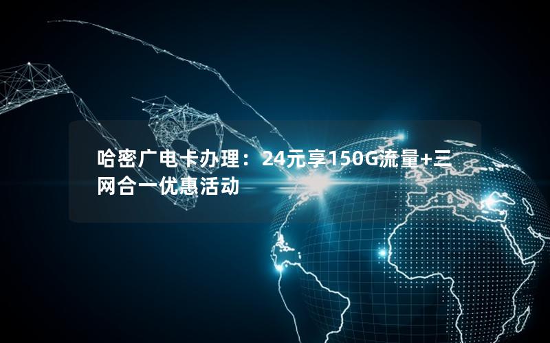 哈密广电卡办理：24元享150G流量+三网合一优惠活动