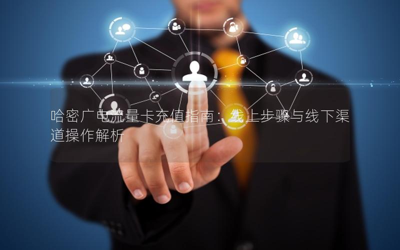 哈密广电流量卡充值指南：线上步骤与线下渠道操作解析