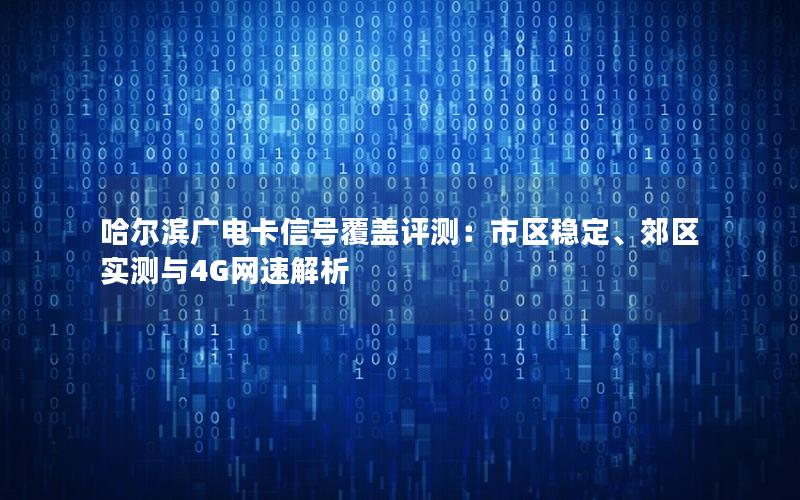 哈尔滨广电卡信号覆盖评测：市区稳定、郊区实测与4G网速解析
