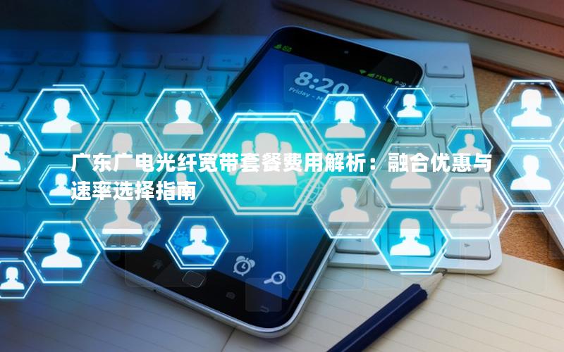 广东广电光纤宽带套餐费用解析：融合优惠与速率选择指南