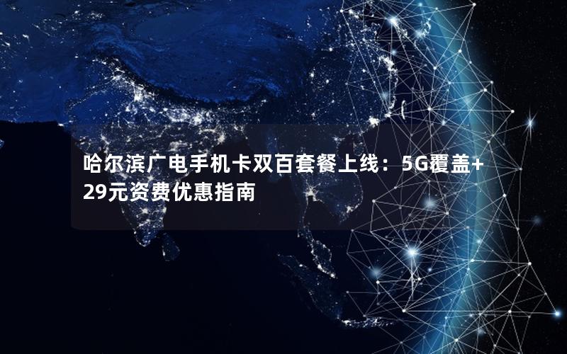 哈尔滨广电手机卡双百套餐上线：5G覆盖+29元资费优惠指南