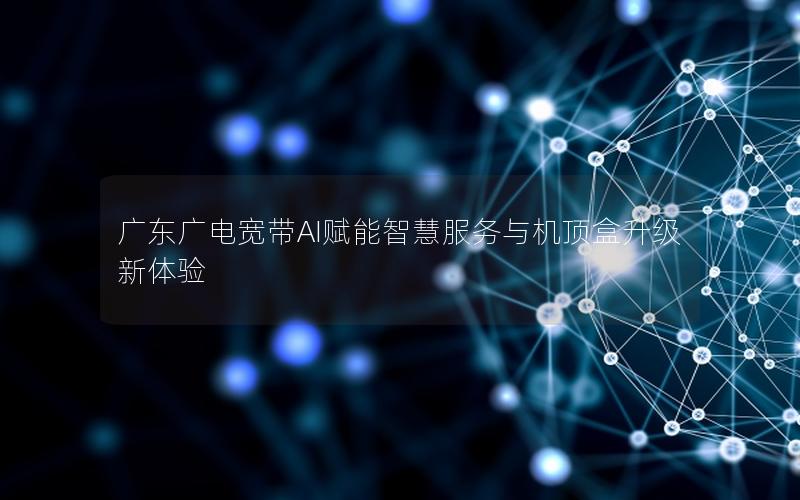 广东广电宽带AI赋能智慧服务与机顶盒升级新体验