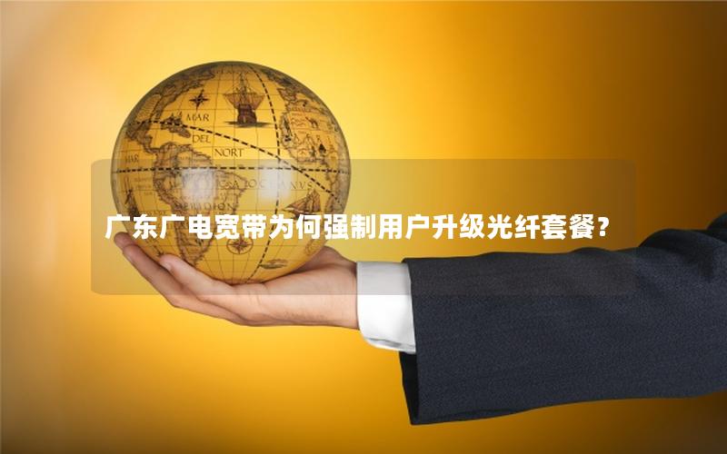 广东广电宽带为何强制用户升级光纤套餐？